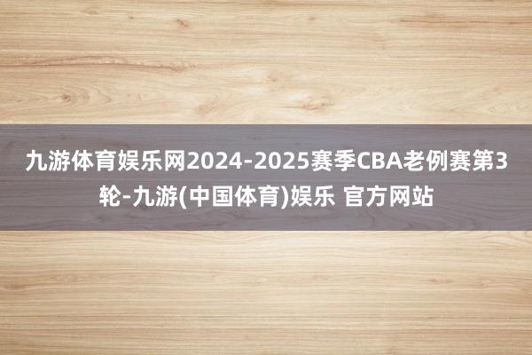 九游体育娱乐网2024-2025赛季CBA老例赛第3轮-九游(中国体育)娱乐 官方网站