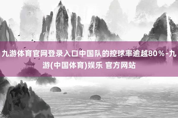 九游体育官网登录入口中国队的控球率逾越80％-九游(中国体育)娱乐 官方网站