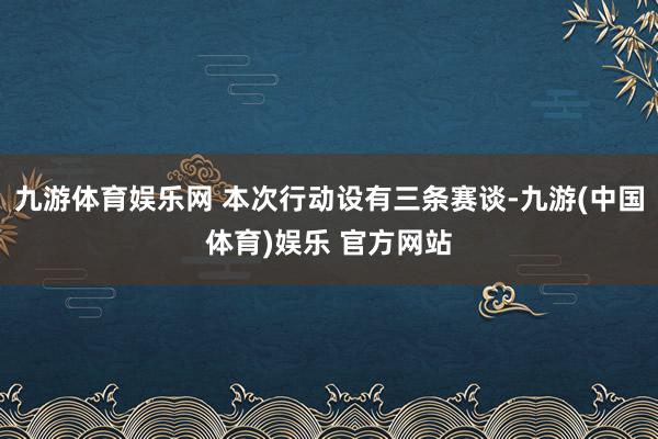 九游体育娱乐网 本次行动设有三条赛谈-九游(中国体育)娱乐 官方网站