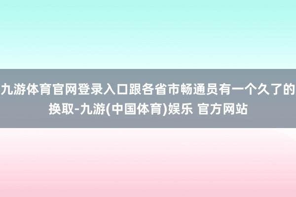 九游体育官网登录入口跟各省市畅通员有一个久了的换取-九游(中国体育)娱乐 官方网站