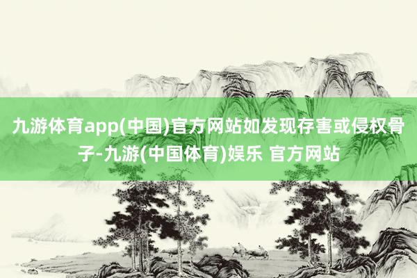 九游体育app(中国)官方网站如发现存害或侵权骨子-九游(中国体育)娱乐 官方网站