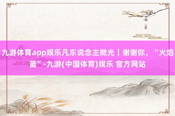 九游体育app娱乐凡东说念主微光｜谢谢你，“火焰蓝”-九游(中国体育)娱乐 官方网站