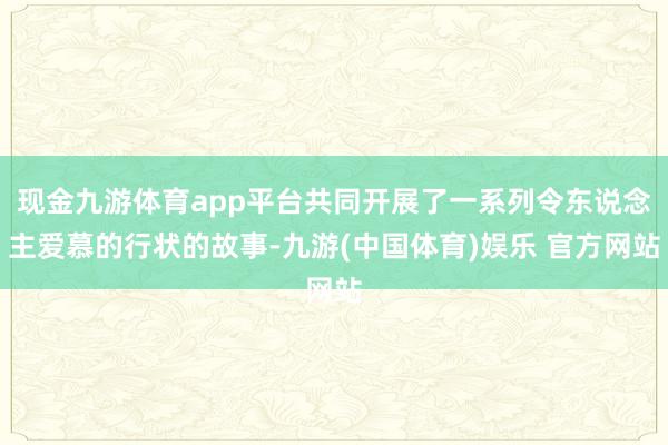 现金九游体育app平台共同开展了一系列令东说念主爱慕的行状的故事-九游(中国体育)娱乐 官方网站