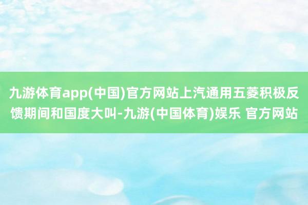 九游体育app(中国)官方网站上汽通用五菱积极反馈期间和国度大叫-九游(中国体育)娱乐 官方网站