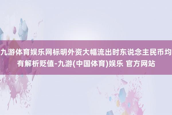 九游体育娱乐网标明外资大幅流出时东说念主民币均有解析贬值-九游(中国体育)娱乐 官方网站