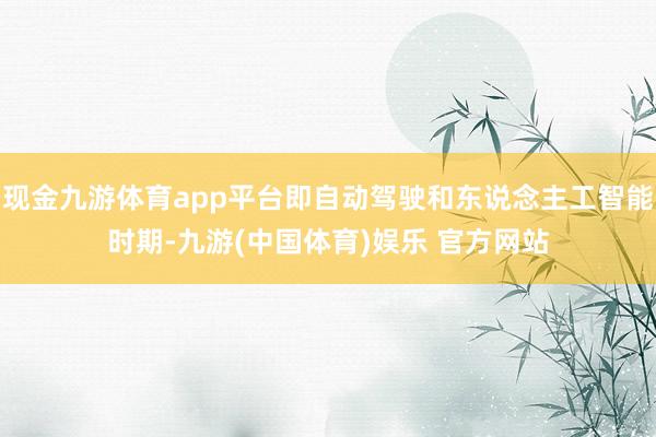 现金九游体育app平台即自动驾驶和东说念主工智能时期-九游(中国体育)娱乐 官方网站