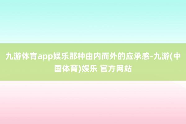 九游体育app娱乐那种由内而外的应承感-九游(中国体育)娱乐 官方网站