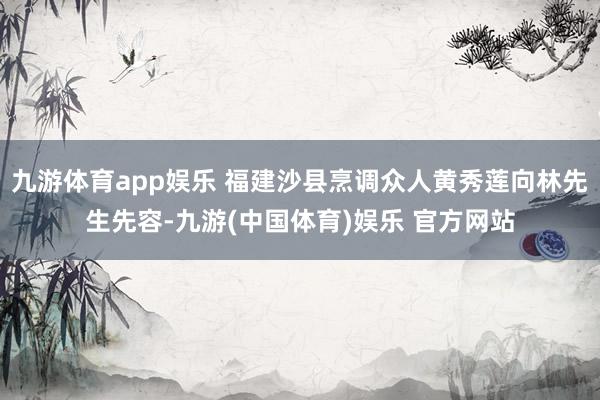 九游体育app娱乐 福建沙县烹调众人黄秀莲向林先生先容-九游(中国体育)娱乐 官方网站