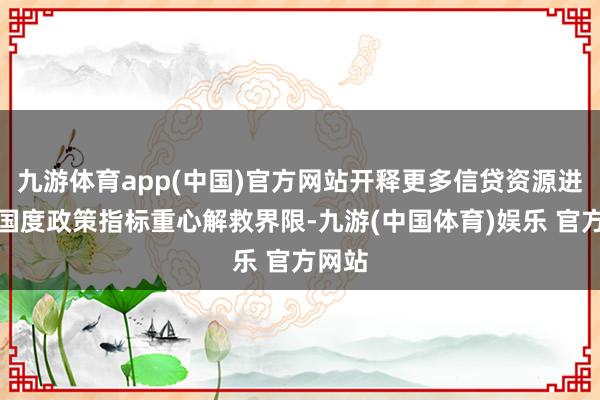 九游体育app(中国)官方网站开释更多信贷资源进入到国度政策指标重心解救界限-九游(中国体育)娱乐 官方网站