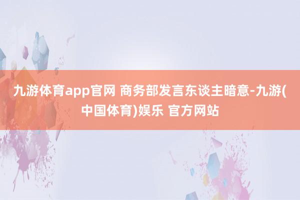 九游体育app官网 商务部发言东谈主暗意-九游(中国体育)娱乐 官方网站