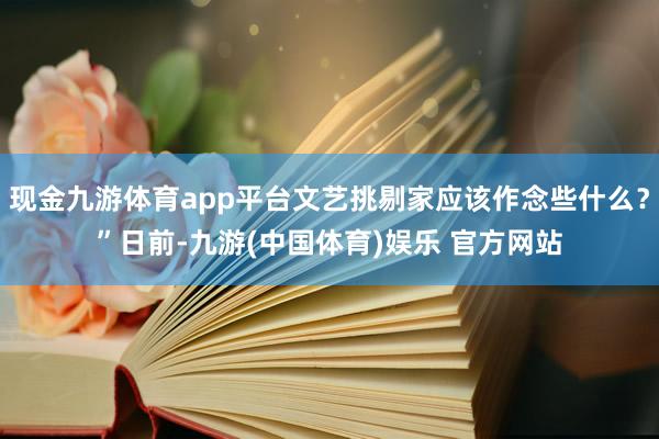 现金九游体育app平台文艺挑剔家应该作念些什么？”日前-九游(中国体育)娱乐 官方网站