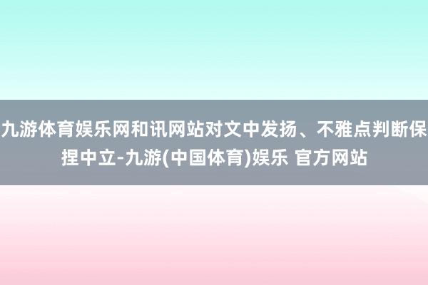 九游体育娱乐网和讯网站对文中发扬、不雅点判断保捏中立-九游(中国体育)娱乐 官方网站