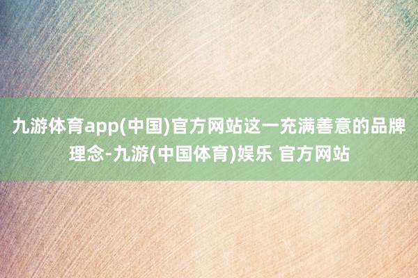 九游体育app(中国)官方网站这一充满善意的品牌理念-九游(中国体育)娱乐 官方网站