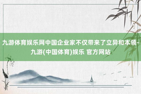 九游体育娱乐网中国企业家不仅带来了立异和本领-九游(中国体育)娱乐 官方网站