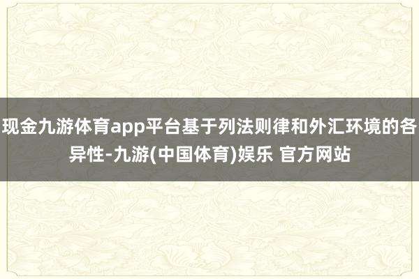 现金九游体育app平台基于列法则律和外汇环境的各异性-九游(中国体育)娱乐 官方网站