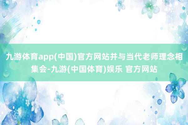 九游体育app(中国)官方网站并与当代老师理念相集会-九游(中国体育)娱乐 官方网站