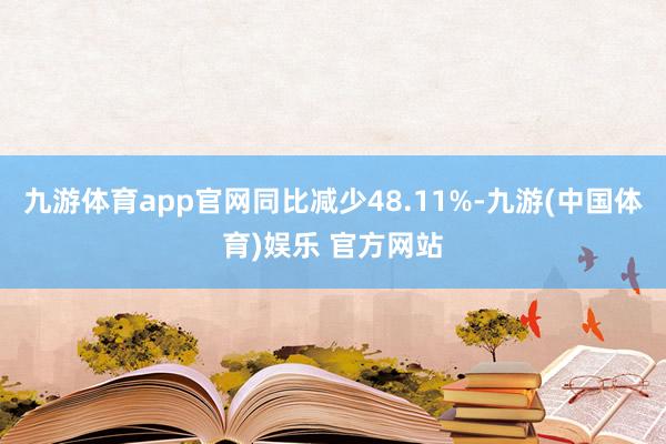 九游体育app官网同比减少48.11%-九游(中国体育)娱乐 官方网站