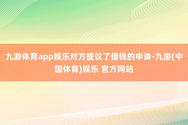 九游体育app娱乐对方提议了借钱的申请-九游(中国体育)娱乐 官方网站