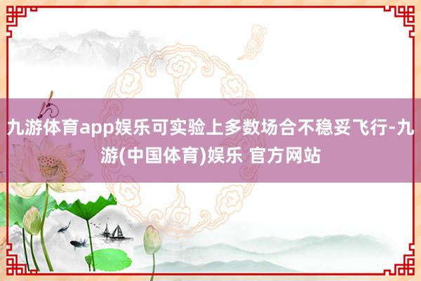 九游体育app娱乐可实验上多数场合不稳妥飞行-九游(中国体育)娱乐 官方网站