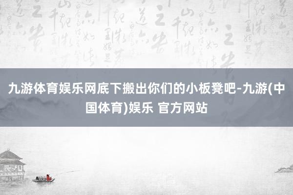 九游体育娱乐网底下搬出你们的小板凳吧-九游(中国体育)娱乐 官方网站