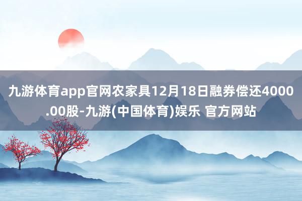 九游体育app官网农家具12月18日融券偿还4000.00股-九游(中国体育)娱乐 官方网站