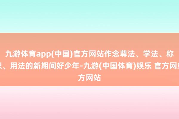 九游体育app(中国)官方网站作念尊法、学法、称职、用法的新期间好少年-九游(中国体育)娱乐 官方网站