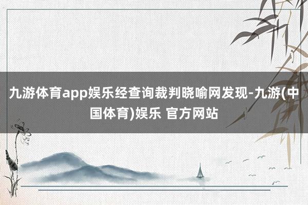 九游体育app娱乐经查询裁判晓喻网发现-九游(中国体育)娱乐 官方网站