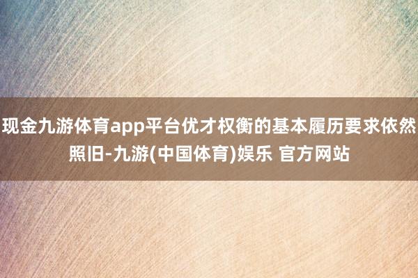 现金九游体育app平台优才权衡的基本履历要求依然照旧-九游(中国体育)娱乐 官方网站