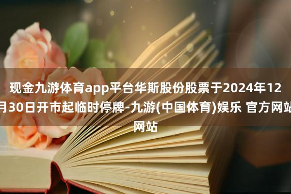 现金九游体育app平台华斯股份股票于2024年12月30日开市起临时停牌-九游(中国体育)娱乐 官方网站