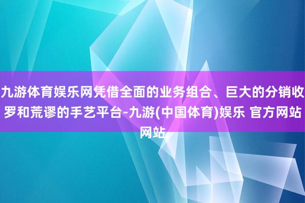 九游体育娱乐网凭借全面的业务组合、巨大的分销收罗和荒谬的手艺平台-九游(中国体育)娱乐 官方网站