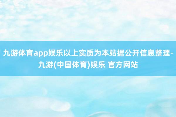 九游体育app娱乐以上实质为本站据公开信息整理-九游(中国体育)娱乐 官方网站