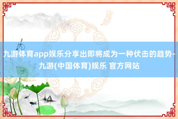 九游体育app娱乐分享出即将成为一种伏击的趋势-九游(中国体育)娱乐 官方网站