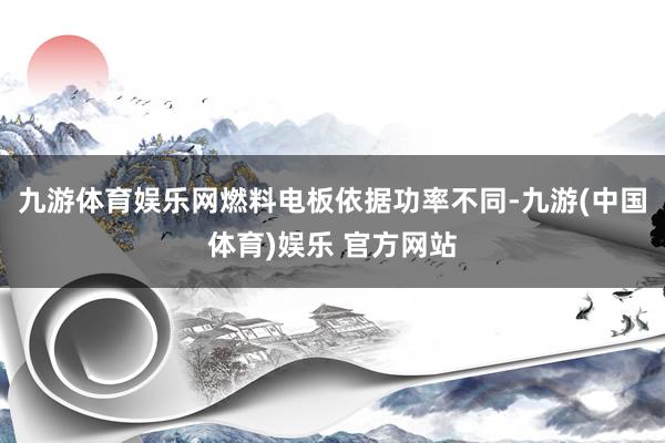 九游体育娱乐网燃料电板依据功率不同-九游(中国体育)娱乐 官方网站