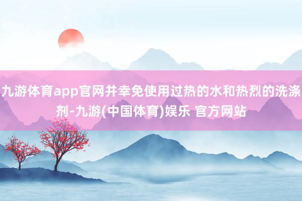 九游体育app官网并幸免使用过热的水和热烈的洗涤剂-九游(中国体育)娱乐 官方网站