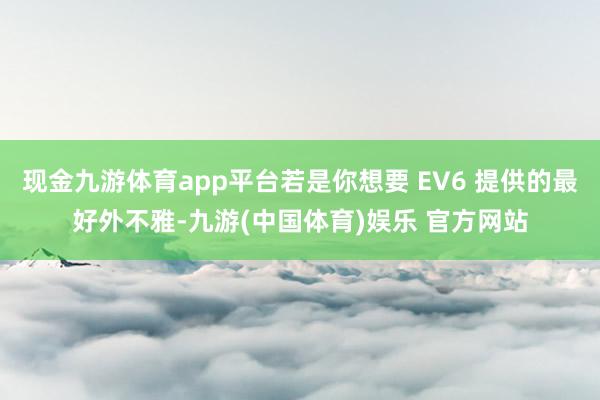 现金九游体育app平台若是你想要 EV6 提供的最好外不雅-九游(中国体育)娱乐 官方网站