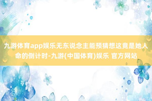 九游体育app娱乐无东说念主能预猜想这竟是她人命的倒计时-九游(中国体育)娱乐 官方网站